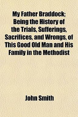 My Father Braddock; Being the History of the Trials, Sufferings, Sacrifices, and Wrongs, of This Good Old Man and His Family in the Methodist