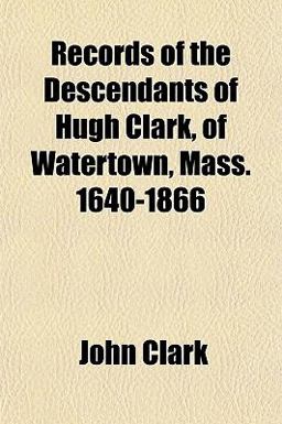 Records of the Descendants of Hugh Clark, of Watertown, Mass 1640-1866