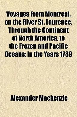 Voyages from Montreal, on the River St Laurence, Through the Continent of North America, to the Frozen and Pacific Oceans; in the Years 1789
