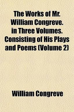 The Works of Mr William Congreve in Three Volumes Consisting of His Plays and Poems