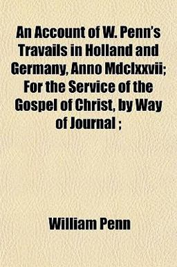 An Account of W Penn's Travails in Holland and Germany, Anno Mdclxxvii; for the Service of the Gospel of Christ, by Way of Journal;
