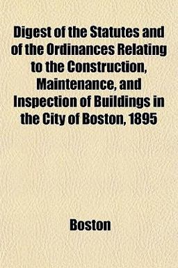 Digest of the Statutes and of the Ordinances Relating to the Construction, Maintenance, and Inspection of Buildings in the City of Boston 1895
