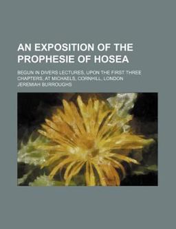 An Exposition of the Prophesie of Hosea, Begun in Divers Lectures, upon the First Three Chapters, at Michaels, Cornhill, London An Exposition of the Prophesie of Hosea, Begun in Divers Lectures, upon the First Three Chapters, at Michaels, Cornhill, London