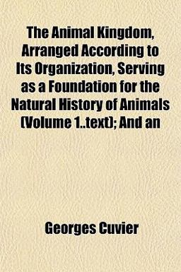 An the Animal Kingdom, Arranged According to Its Organization, Serving As a Foundation for the Natural History of Animals; And An the Animal Kingdom, Arranged According to Its Organization, Serving As a Foundation for the Natural History of Animals; And