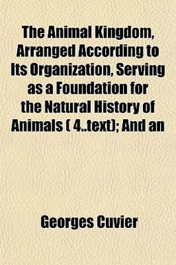 An the Animal Kingdom, Arranged According to Its Organization, Serving As a Foundation for the Natural History of Animals; And An the Animal Kingdom, Arranged According to Its Organization, Serving As a Foundation for the Natural History of Animals; And