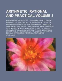 Arithmetic, Rational and Practical Wherein the Properties of Numbers Are Clearly Pointed Out, the Theory of the Science Deduced From Arithmetic, Rational and Practical Wherein the Properties of Numbers Are Clearly Pointed Out, the Theory of the Science Deduced From