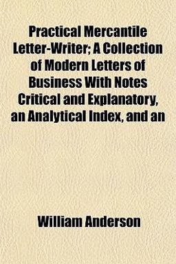 An Practical Mercantile Letter-Writer; a Collection of Modern Letters of Business with Notes Critical and Explanatory, an Analytical Index, And