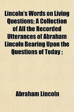Lincoln's Words on Living Questions; a Collection of All the Recorded Utterances of Abraham Lincoln Bearing upon the Questions of Today;