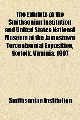 The Exhibits of the Smithsonian Institution and United States National Museum at the Jamestown Tercentennial Exposition, Norfolk, Virginia 1907