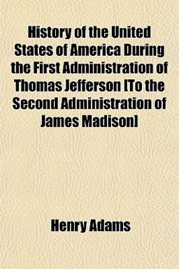 History of the United States of America During the First Administration of Thomas Jefferson [to the Second Administration of James Madison]