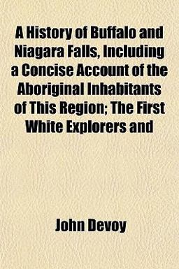 A History of Buffalo and Niagara Falls, Including a Concise Account of the Aboriginal Inhabitants of This Region; the First White Explorers And