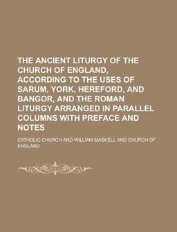 The Ancient Liturgy of the Church of England, According to the Uses of Sarum, York, Hereford, and Bangor, and the Roman Liturgy Arranged In