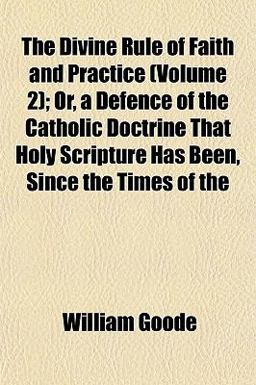 The Divine Rule of Faith and Practice; or, a Defence of the Catholic Doctrine That Holy Scripture Has Been, since the Times Of The Divine Rule of Faith and Practice; or, a Defence of the Catholic Doctrine That Holy Scripture Has Been, since the Times Of