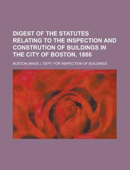 Digest of the Statutes Relating to the Inspection and Constrution of Buildings in the City of Boston 1886