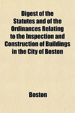 Digest of the Statutes and of the Ordinances Relating to the Inspection and Construction of Buildings in the City of Boston