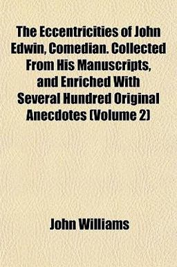 The Eccentricities of John Edwin, Comedian Collected from His Manuscripts, and Enriched with Several Hundred Original Anecdotes