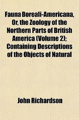 Fauna Boreali-Americana, or, the Zoology of the Northern Parts of British America; Containing Descriptions of the Objects of Natural