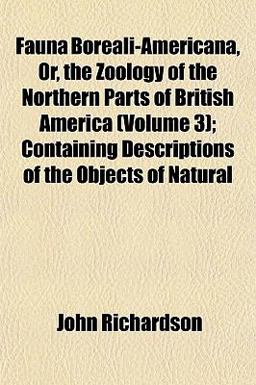 Fauna Boreali-Americana, or, the Zoology of the Northern Parts of British America; Containing Descriptions of the Objects of Natural