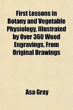 First Lessons in Botany and Vegetable Physiology, Illustrated by over 360 Wood Engravings, from Original Drawings