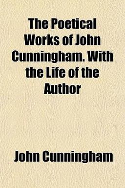The Poetical Works of John Cunningham with the Life of the Author