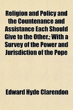 Religion and Policy and the Countenance and Assistance Each Should Give to the Other; with a Survey of the Power and Jurisdiction of the Pope