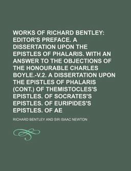 The Works of Richard Bentley; Editor's Preface a Dissertation upon the Epistles of Phalaris with an Answer to the Objections Of