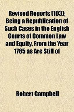 Revised Reports; Being a Republication of Such Cases in the English Courts of Common Law and Equity, from the Year 1785 As Are Still Of