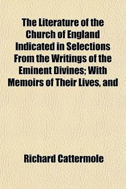 The Literature of the Church of England Indicated in Selections from the Writings of the Eminent Divines; with Memoirs of Their Lives, And