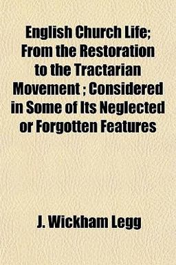 English Church Life; from the Restoration to the Tractarian Movement; Considered in Some of Its Neglected or Forgotten Features English Church Life; from the Restoration to the Tractarian Movement; Considered in Some of Its Neglected or Forgotten Features