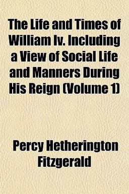The Life and Times of William Iv Including a View of Social Life and Manners During His Reign
