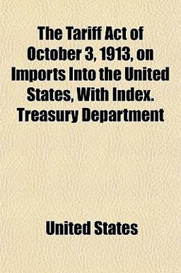 The Tariff Act of October 3, 1913, on Imports into the United States, with Index Treasury Department