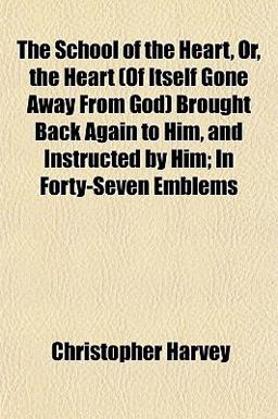The School of the Heart, or, the Heart Brought Back Again to Him, and Instructed by Him; in Forty-Seven Emblems