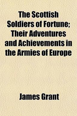 The Scottish Soldiers of Fortune; Their Adventures and Achievements in the Armies of Europe