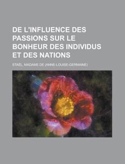 De L'Influence des Passions Sur le Bonheur des Individus et des Nations