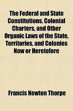 The Federal and State Constitutions, Colonial Charters, and Other Organic Laws of the State, Territories, and Colonies Now or Heretofore