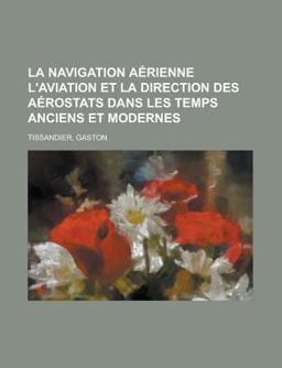 La Navigation Aérienne L'Aviation et la Direction des Aérostats Dans les Temps Anciens et Modernes