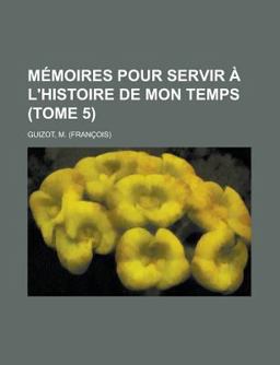 Mémoires Pour Servir À L'Histoire de Mon Temps