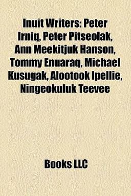 Inuit Writers : Peter Irniq, Peter Pitseolak, Ann Meekitjuk Hanson, Tommy Enuaraq, Michael Kusugak, Alootook Ipellie, Ningeokuluk Teevee 2010 9781157175193 Front Cover