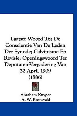 Laatste Woord Tot de Conscientie Van de Leden der Synode; Calvinisme en Revisie; Openingswoord Ter Deputaten-Vergadering Van 22 April 1909