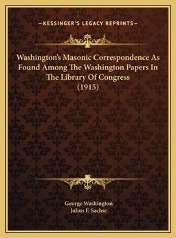 Washington's Masonic Correspondence As Found among the Washington Papers in the Library of Congress