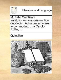 M Fabii Quintiliani Institutionum Oratoriarum Libri Duodecim Ad Usum Scholarum Accommodati, a Carolo Rollin M Fabii Quintiliani Institutionum Oratoriarum Libri Duodecim Ad Usum Scholarum Accommodati, a Carolo Rollin