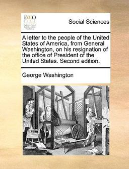 A Letter to the People of the United States of America, from General Washington, on His Resignation of the Office of President of the United States S