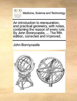 An Introduction to Mensuration, and Practical Geometry, with Notes, Containing the Reason of Every Rule by John Bonnycastle, the Fifth Edition, C