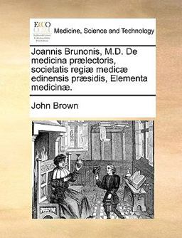 Joannis Brunonis, M D de Medicina Prælectoris, Societatis Regiæ Medicæ Edinensis Præsidis, Elementa Medicinæ