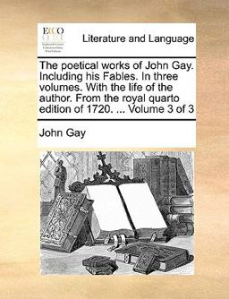 The Poetical Works of John Gay Including His Fables in Three Volumes with the Life of the Author from the Royal Quarto Edition of 1720 Volum
