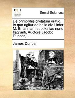 De Primordiis Civitatum Oratio in Qua Agitur de Bello Civili Inter M Britanniam et Colonias Nunc Flagranti Auctore Jacobo Dunbar