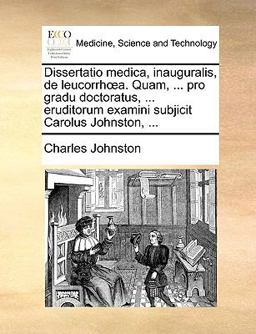 Dissertatio Medica, Inauguralis, de Leucorrha Quam, Pro Gradu Doctoratus, Eruditorum Examini Subjicit Carolus Johnston