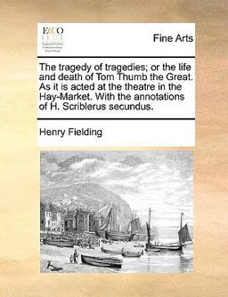 The Tragedy of Tragedies; or the Life and Death of Tom Thumb the Great As It Is Acted at the Theatre in the Hay-Market with the Annotations of H Sc