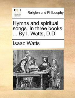 Hymns and Spiritual Songs in Three Books by I Watts, D D