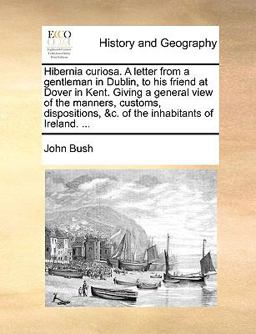 Hibernia Curiosa a Letter from a Gentleman in Dublin, to His Friend at Dover in Kent Giving a General View of the Manners, Customs, Dispositions, and C
